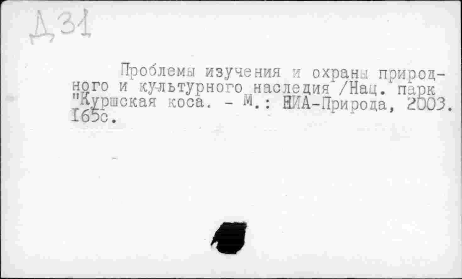 ﻿Проблемы изучения и охраны приоод-ного и культурного наследия /Нац/парк 'Куршская коса. - М. ; НИА-Природа, HÖ03. 165с.